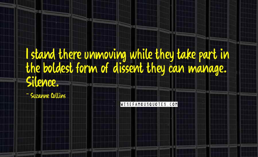 Suzanne Collins Quotes: I stand there unmoving while they take part in the boldest form of dissent they can manage. Silence.