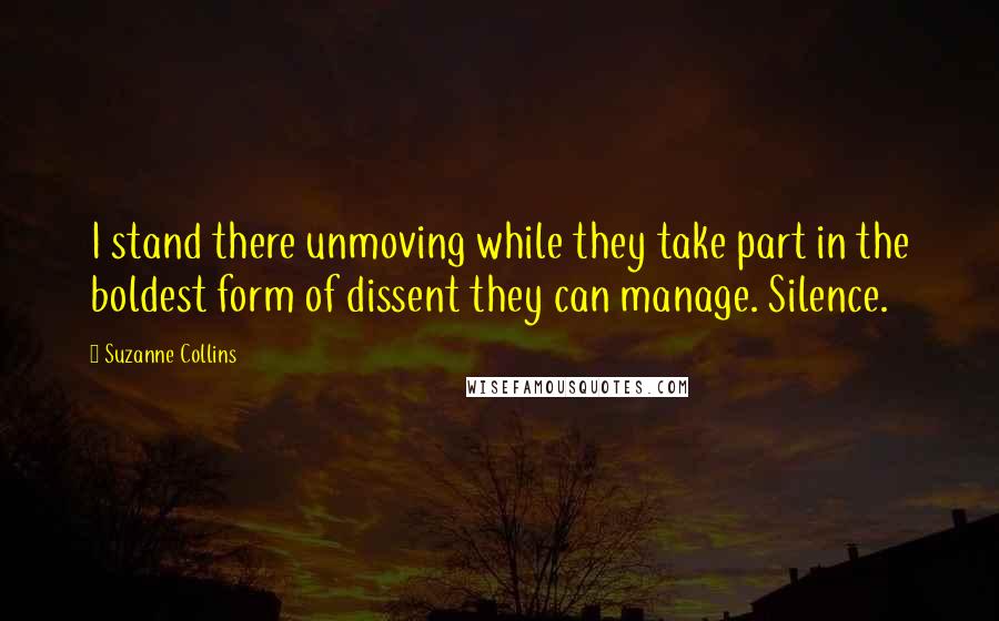 Suzanne Collins Quotes: I stand there unmoving while they take part in the boldest form of dissent they can manage. Silence.