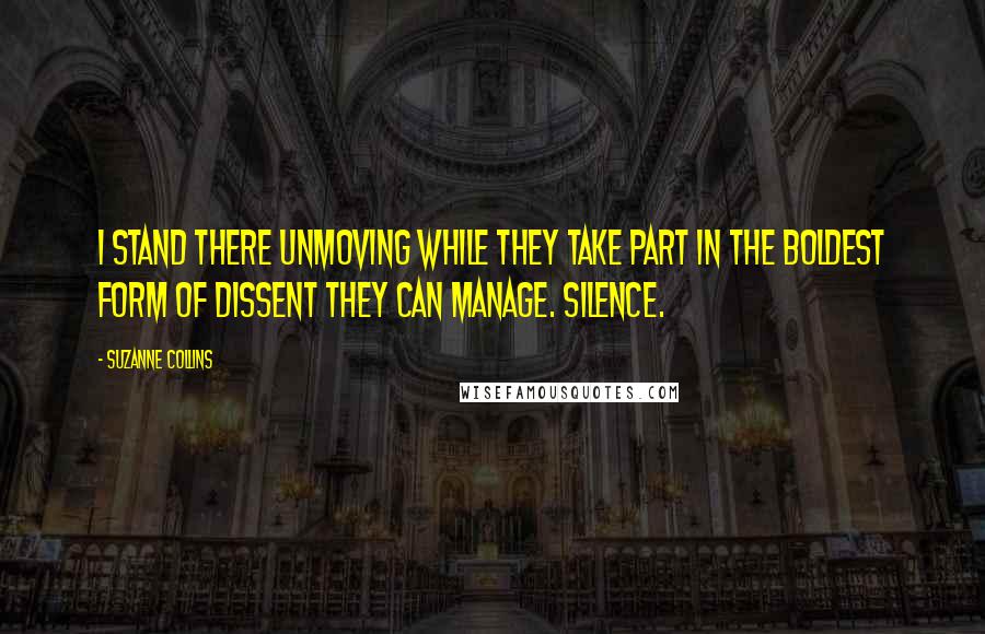 Suzanne Collins Quotes: I stand there unmoving while they take part in the boldest form of dissent they can manage. Silence.