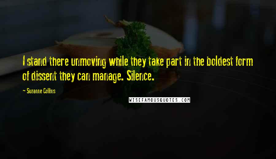 Suzanne Collins Quotes: I stand there unmoving while they take part in the boldest form of dissent they can manage. Silence.