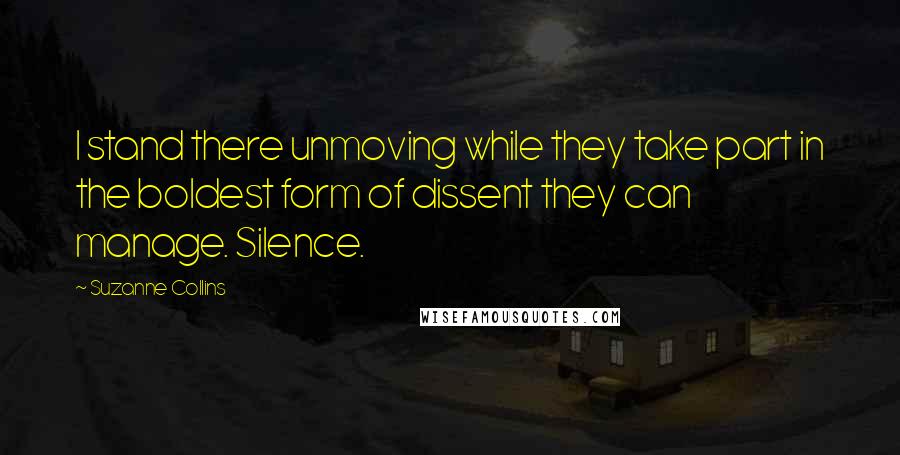 Suzanne Collins Quotes: I stand there unmoving while they take part in the boldest form of dissent they can manage. Silence.