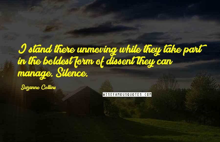 Suzanne Collins Quotes: I stand there unmoving while they take part in the boldest form of dissent they can manage. Silence.