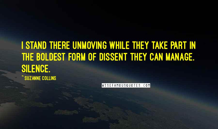 Suzanne Collins Quotes: I stand there unmoving while they take part in the boldest form of dissent they can manage. Silence.