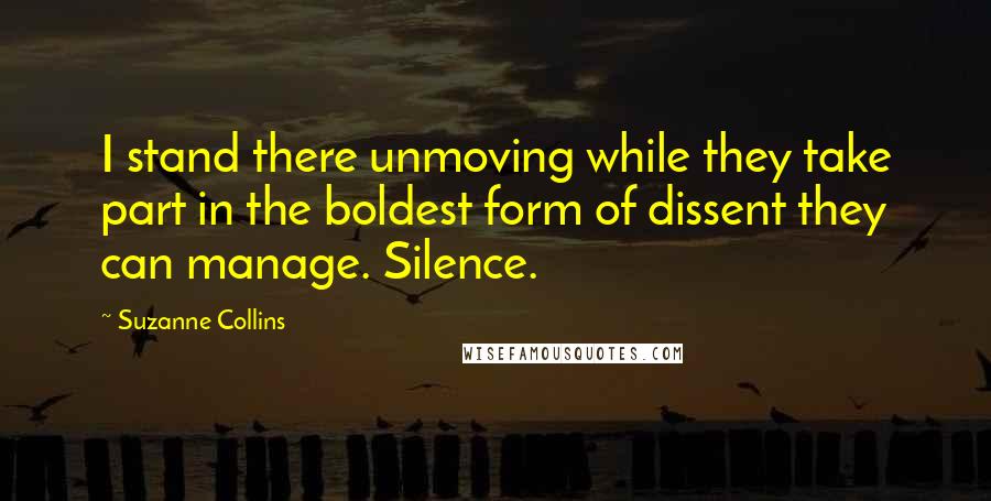 Suzanne Collins Quotes: I stand there unmoving while they take part in the boldest form of dissent they can manage. Silence.