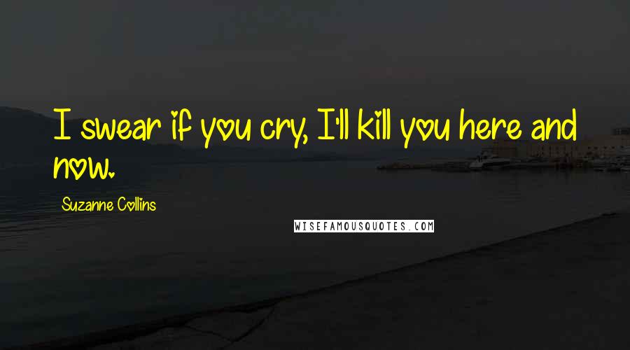 Suzanne Collins Quotes: I swear if you cry, I'll kill you here and now.
