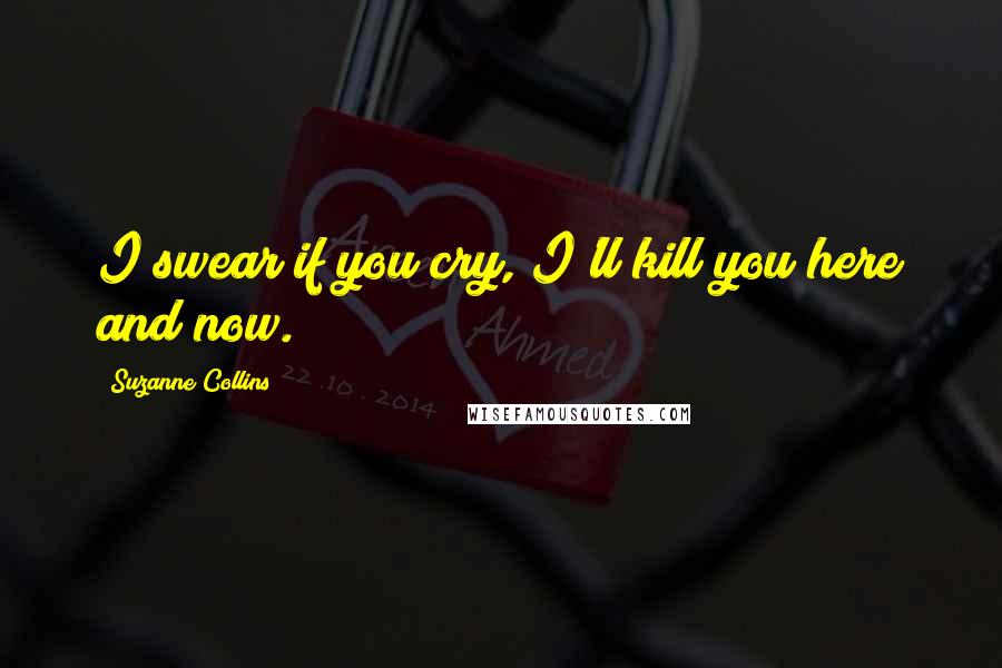 Suzanne Collins Quotes: I swear if you cry, I'll kill you here and now.