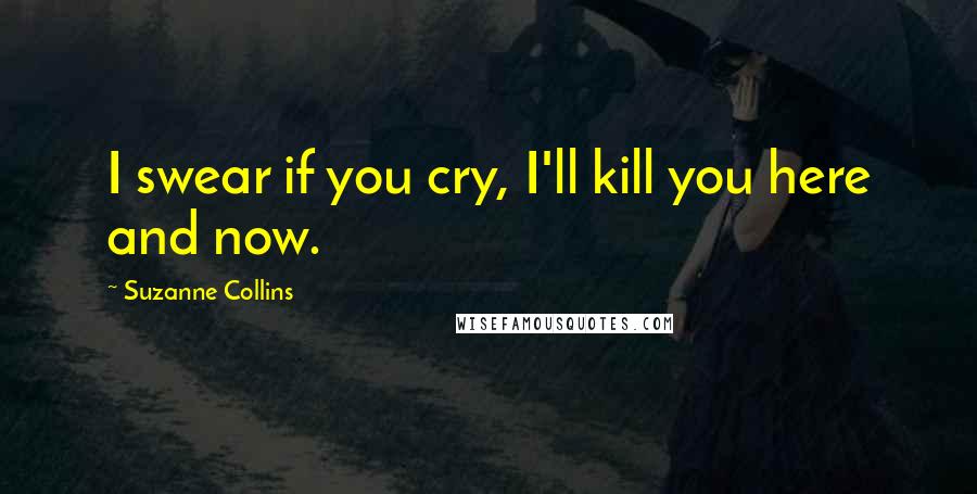 Suzanne Collins Quotes: I swear if you cry, I'll kill you here and now.