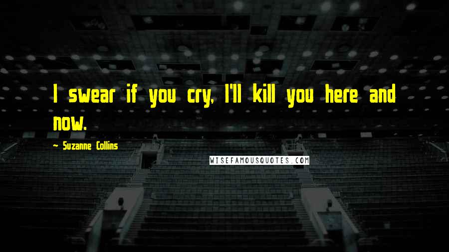 Suzanne Collins Quotes: I swear if you cry, I'll kill you here and now.