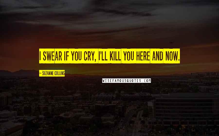 Suzanne Collins Quotes: I swear if you cry, I'll kill you here and now.