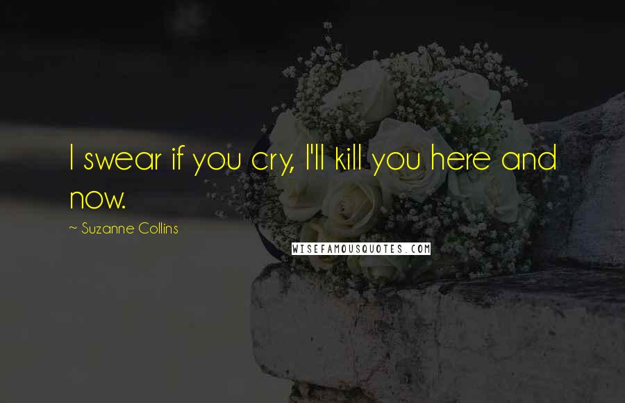 Suzanne Collins Quotes: I swear if you cry, I'll kill you here and now.