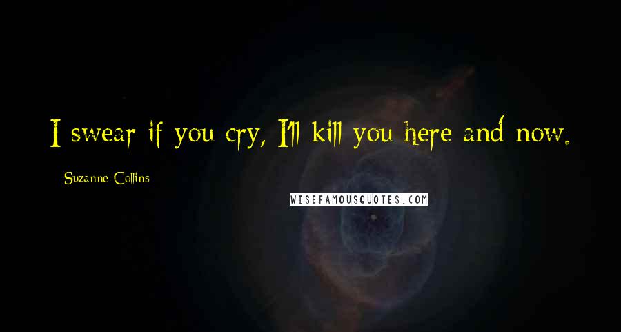 Suzanne Collins Quotes: I swear if you cry, I'll kill you here and now.