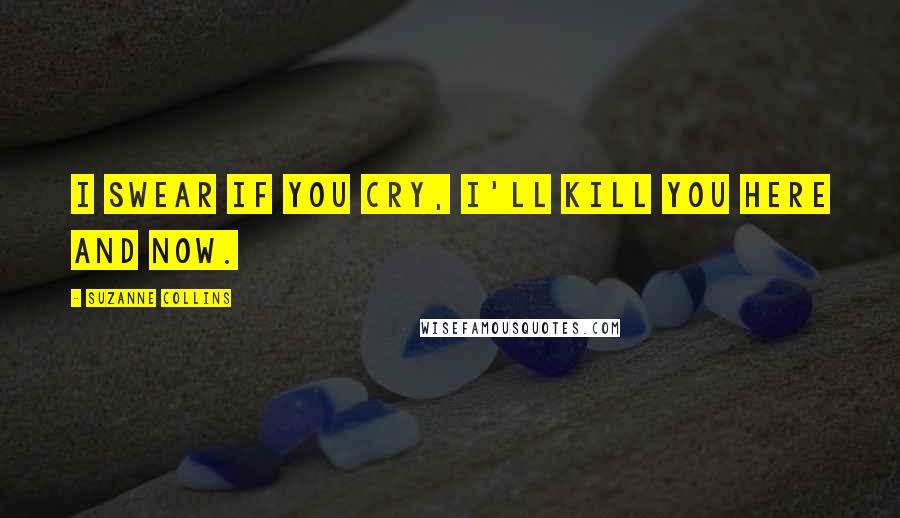 Suzanne Collins Quotes: I swear if you cry, I'll kill you here and now.