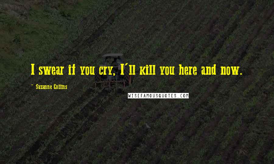 Suzanne Collins Quotes: I swear if you cry, I'll kill you here and now.