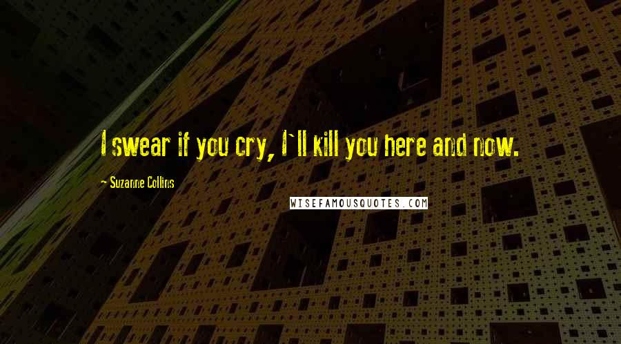Suzanne Collins Quotes: I swear if you cry, I'll kill you here and now.