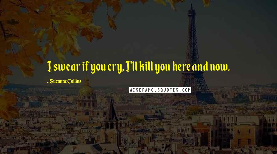 Suzanne Collins Quotes: I swear if you cry, I'll kill you here and now.