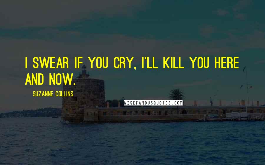 Suzanne Collins Quotes: I swear if you cry, I'll kill you here and now.