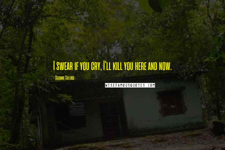 Suzanne Collins Quotes: I swear if you cry, I'll kill you here and now.