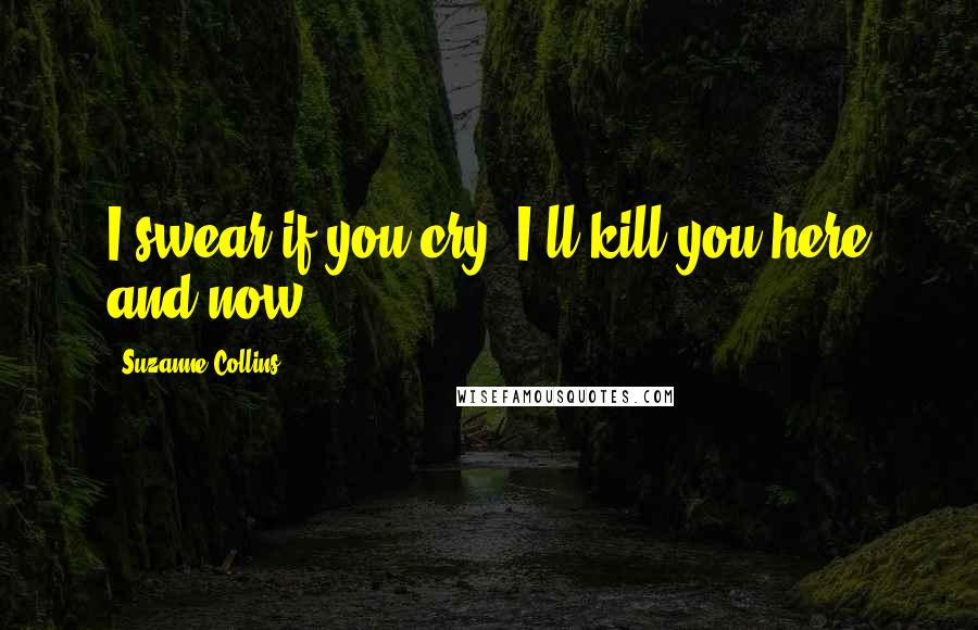 Suzanne Collins Quotes: I swear if you cry, I'll kill you here and now.