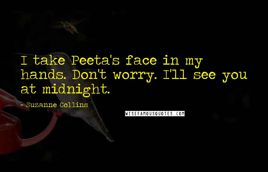 Suzanne Collins Quotes: I take Peeta's face in my hands. Don't worry. I'll see you at midnight.