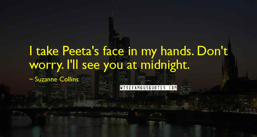 Suzanne Collins Quotes: I take Peeta's face in my hands. Don't worry. I'll see you at midnight.