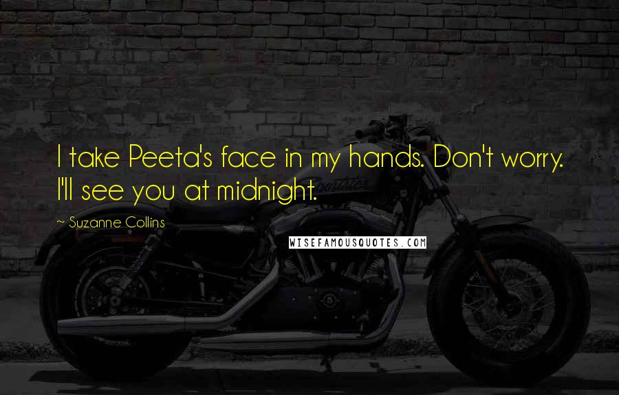 Suzanne Collins Quotes: I take Peeta's face in my hands. Don't worry. I'll see you at midnight.