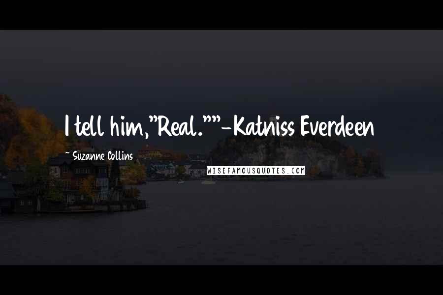 Suzanne Collins Quotes: I tell him,"Real.""-Katniss Everdeen