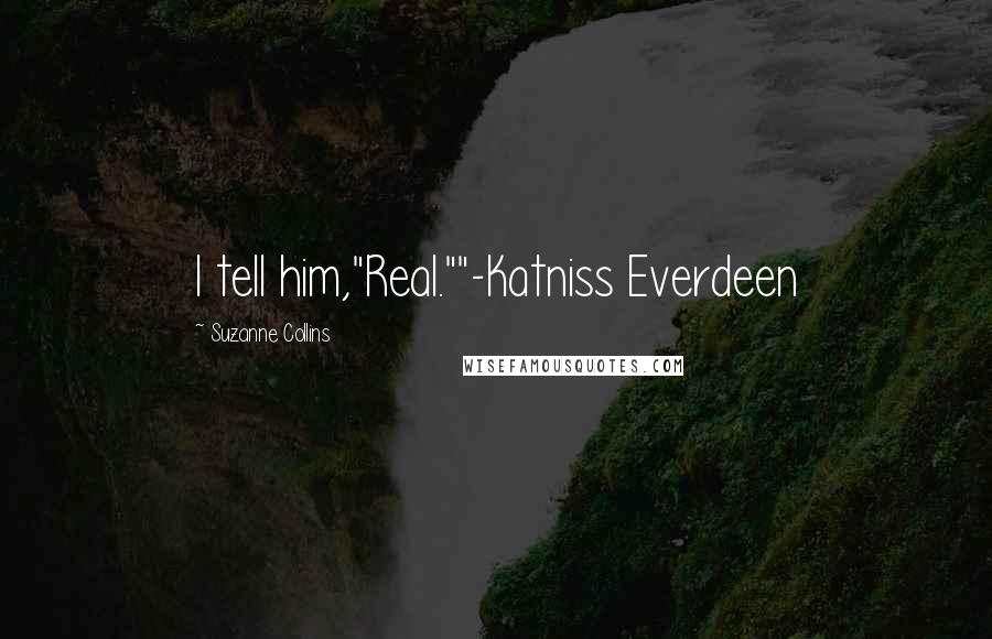 Suzanne Collins Quotes: I tell him,"Real.""-Katniss Everdeen