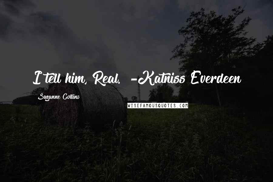 Suzanne Collins Quotes: I tell him,"Real.""-Katniss Everdeen