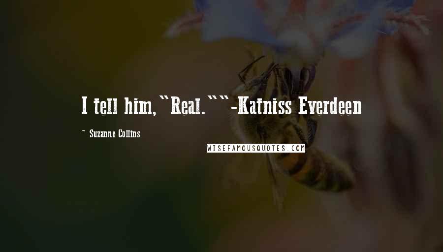 Suzanne Collins Quotes: I tell him,"Real.""-Katniss Everdeen