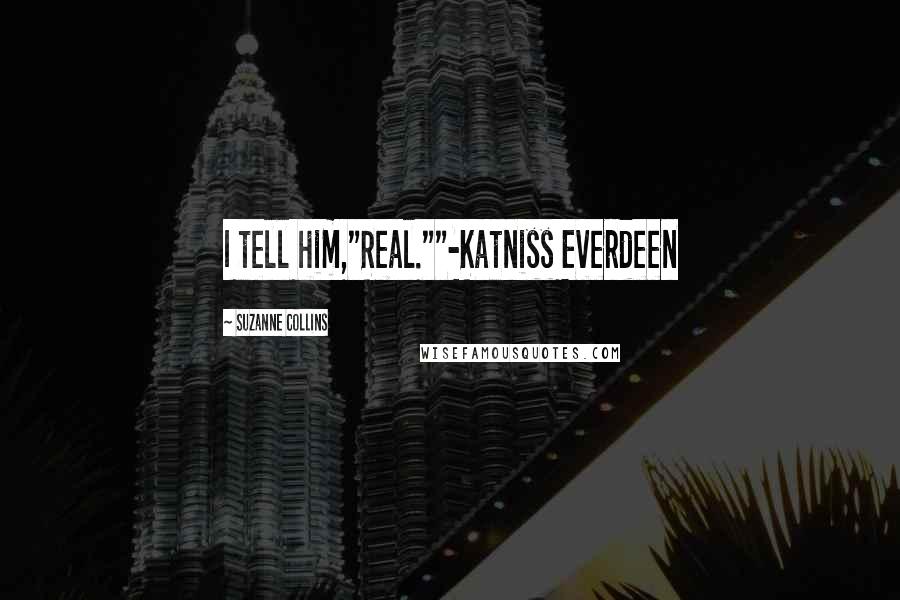 Suzanne Collins Quotes: I tell him,"Real.""-Katniss Everdeen
