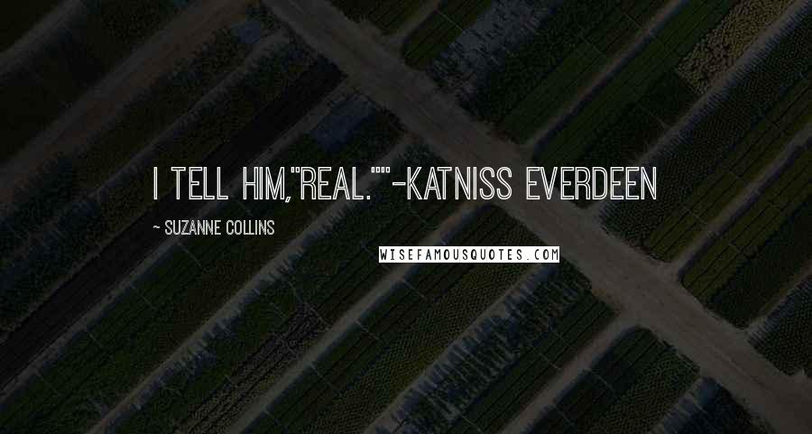 Suzanne Collins Quotes: I tell him,"Real.""-Katniss Everdeen