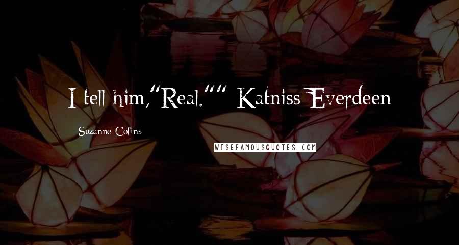 Suzanne Collins Quotes: I tell him,"Real.""-Katniss Everdeen