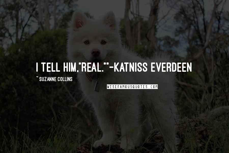 Suzanne Collins Quotes: I tell him,"Real.""-Katniss Everdeen