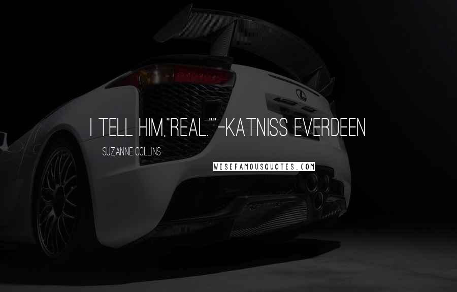 Suzanne Collins Quotes: I tell him,"Real.""-Katniss Everdeen
