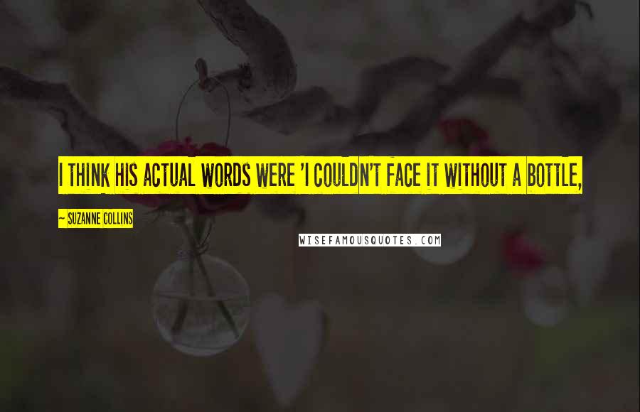 Suzanne Collins Quotes: I think his actual words were 'I couldn't face it without a bottle,