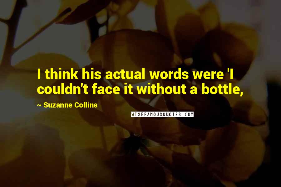 Suzanne Collins Quotes: I think his actual words were 'I couldn't face it without a bottle,