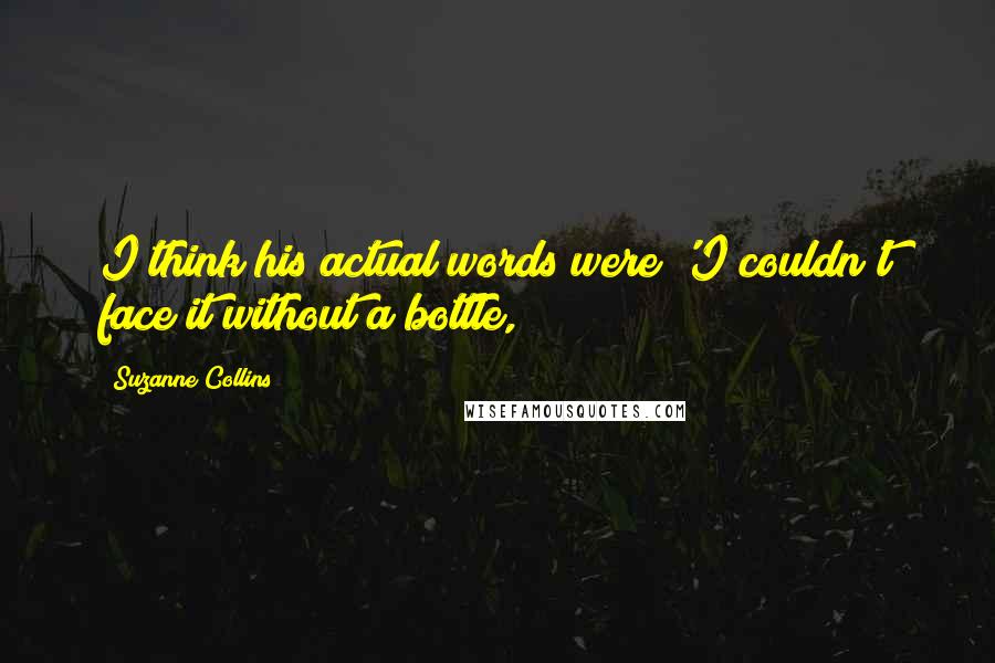 Suzanne Collins Quotes: I think his actual words were 'I couldn't face it without a bottle,