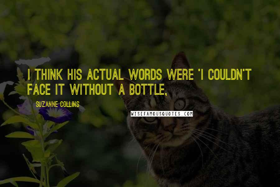 Suzanne Collins Quotes: I think his actual words were 'I couldn't face it without a bottle,