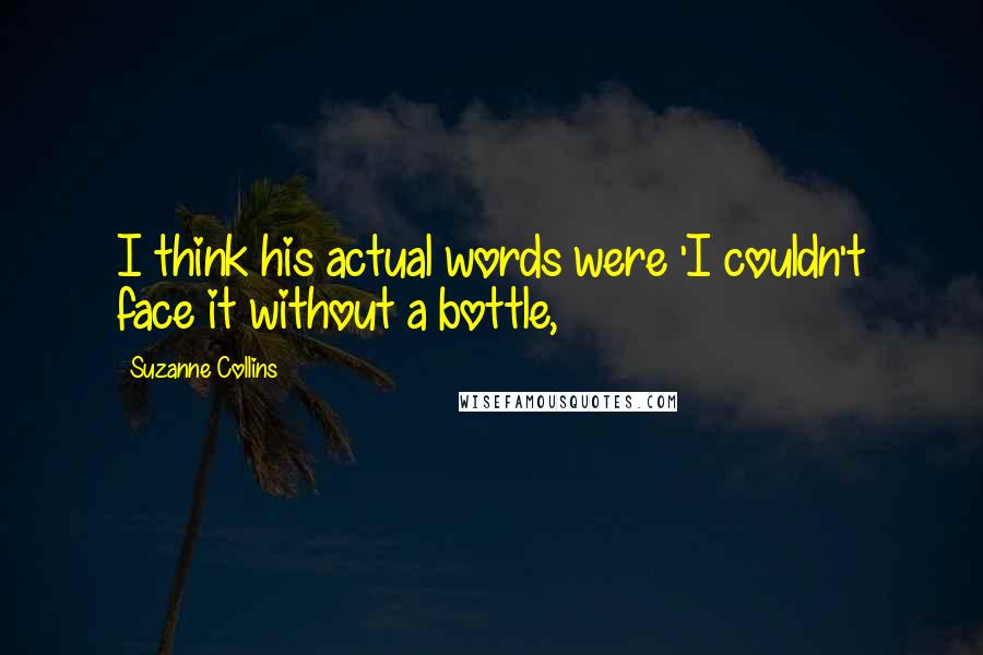 Suzanne Collins Quotes: I think his actual words were 'I couldn't face it without a bottle,