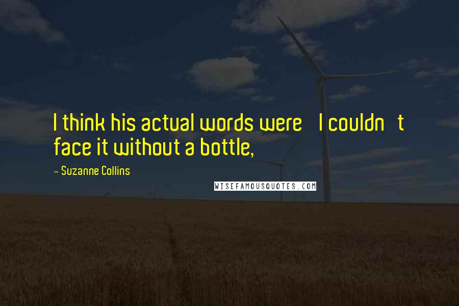 Suzanne Collins Quotes: I think his actual words were 'I couldn't face it without a bottle,