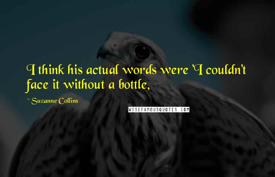Suzanne Collins Quotes: I think his actual words were 'I couldn't face it without a bottle,