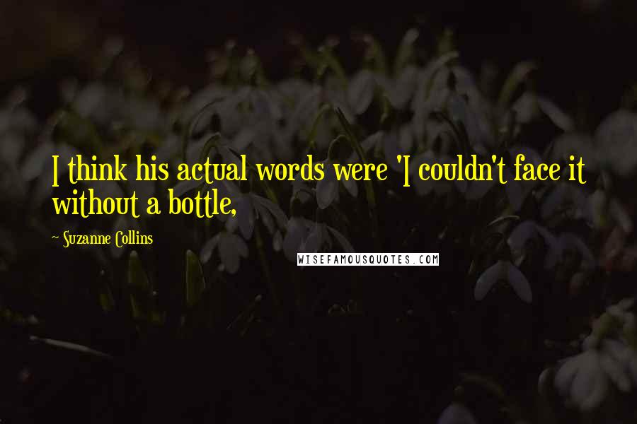 Suzanne Collins Quotes: I think his actual words were 'I couldn't face it without a bottle,