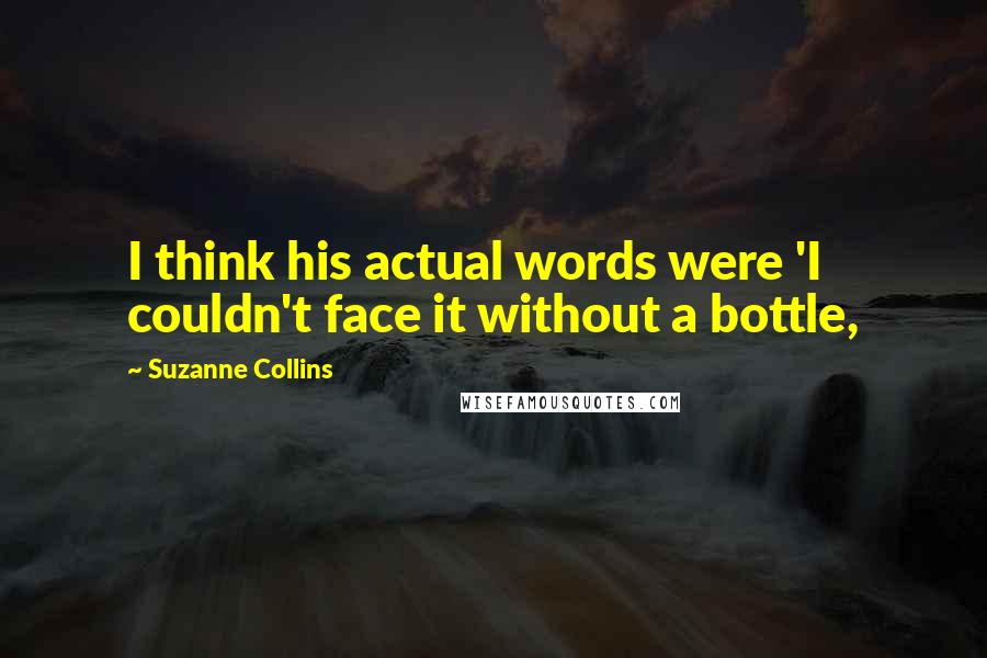 Suzanne Collins Quotes: I think his actual words were 'I couldn't face it without a bottle,