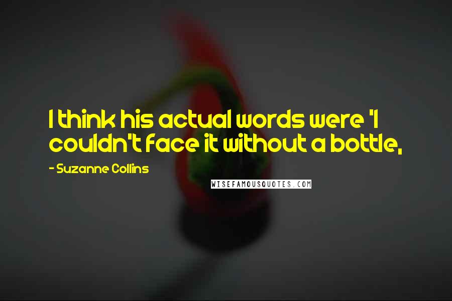 Suzanne Collins Quotes: I think his actual words were 'I couldn't face it without a bottle,