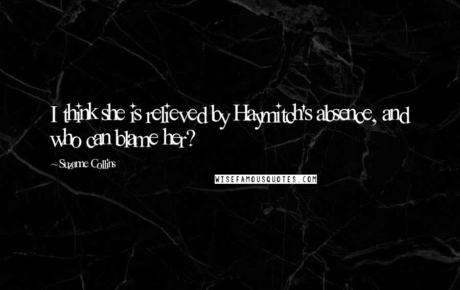 Suzanne Collins Quotes: I think she is relieved by Haymitch's absence, and who can blame her?