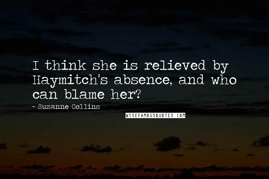 Suzanne Collins Quotes: I think she is relieved by Haymitch's absence, and who can blame her?