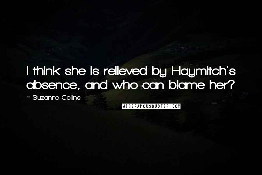 Suzanne Collins Quotes: I think she is relieved by Haymitch's absence, and who can blame her?