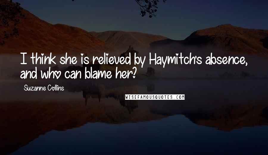 Suzanne Collins Quotes: I think she is relieved by Haymitch's absence, and who can blame her?