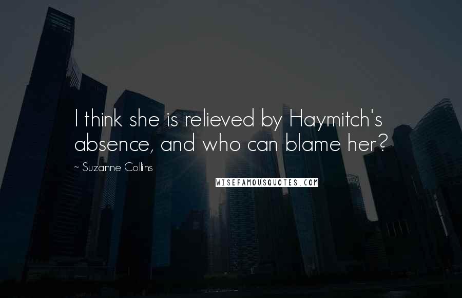 Suzanne Collins Quotes: I think she is relieved by Haymitch's absence, and who can blame her?