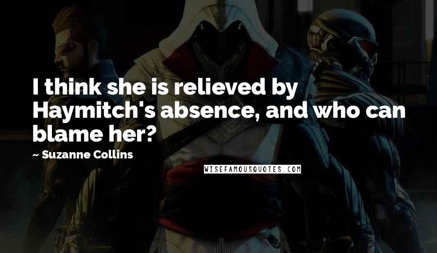 Suzanne Collins Quotes: I think she is relieved by Haymitch's absence, and who can blame her?